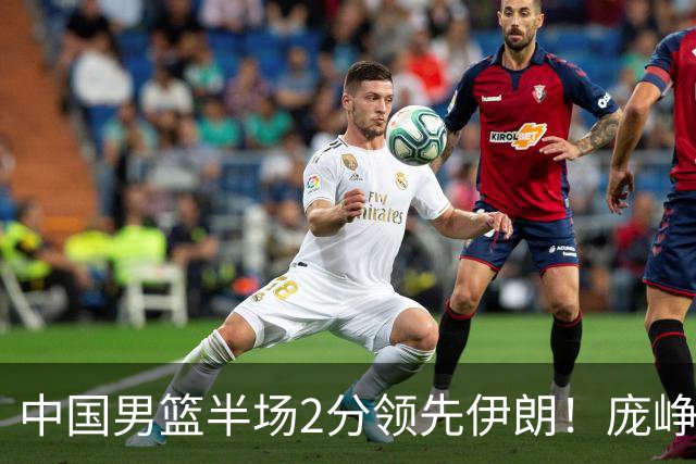 中国男篮半场2分领先伊朗！庞峥麟11分，焦泊乔4+6，廖三宁4分
